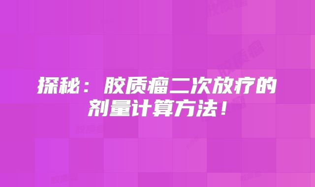 探秘：胶质瘤二次放疗的剂量计算方法！