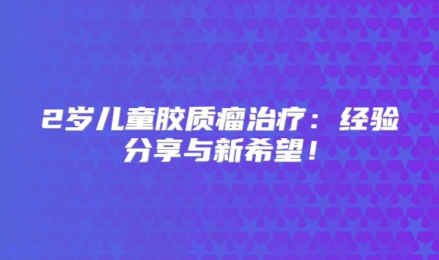 2岁儿童胶质瘤治疗：经验分享与新希望！