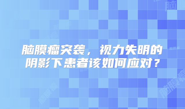 脑膜瘤突袭，视力失明的阴影下患者该如何应对？