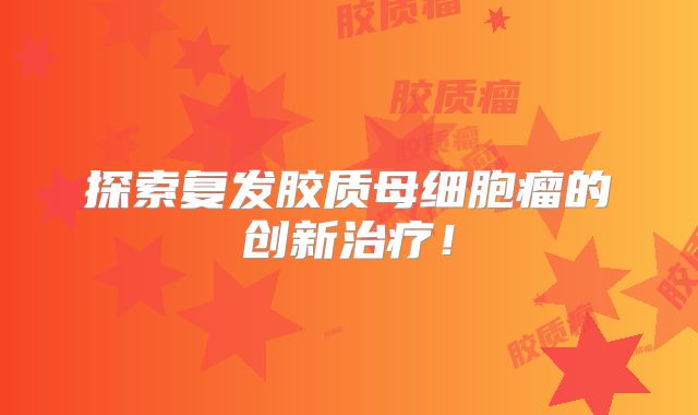 探索复发胶质母细胞瘤的创新治疗！