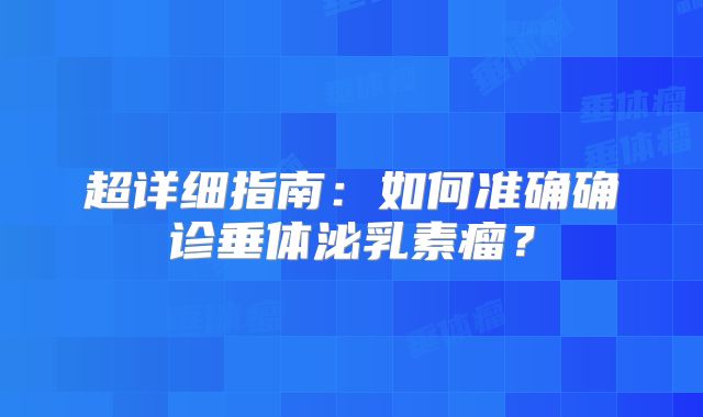 超详细指南：如何准确确诊垂体泌乳素瘤？