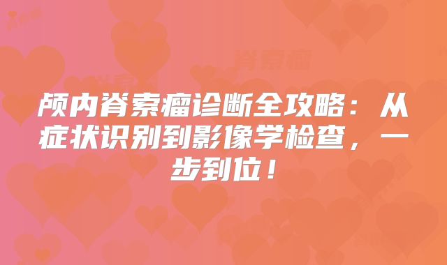 颅内脊索瘤诊断全攻略：从症状识别到影像学检查，一步到位！