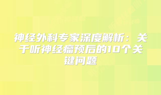 神经外科专家深度解析：关于听神经瘤预后的10个关键问题
