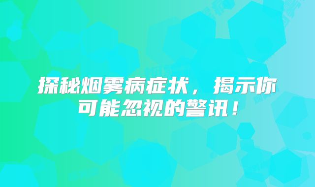 探秘烟雾病症状，揭示你可能忽视的警讯！