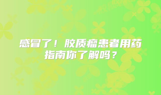 感冒了！胶质瘤患者用药指南你了解吗？