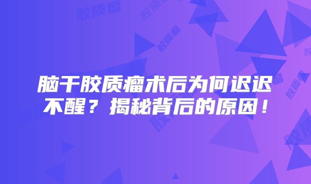 脑干胶质瘤术后为何迟迟不醒？揭秘背后的原因！