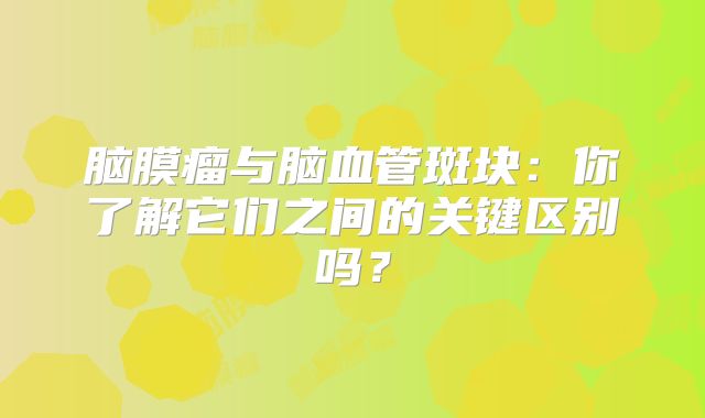 脑膜瘤与脑血管斑块：你了解它们之间的关键区别吗？