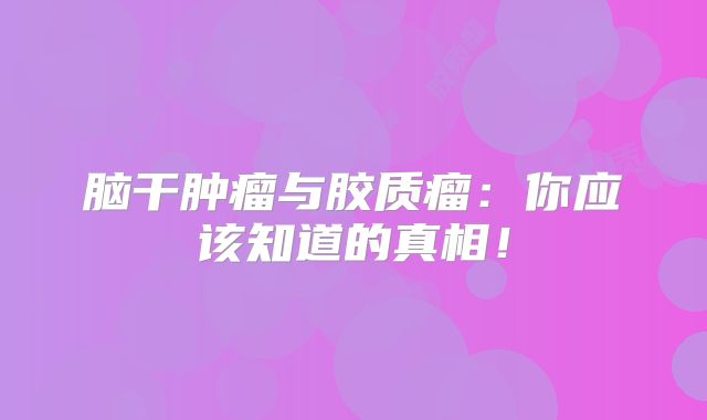 脑干肿瘤与胶质瘤：你应该知道的真相！