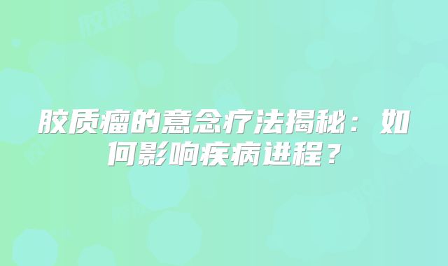 胶质瘤的意念疗法揭秘：如何影响疾病进程？