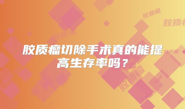 胶质瘤切除手术真的能提高生存率吗？