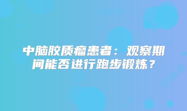 中脑胶质瘤患者：观察期间能否进行跑步锻炼？