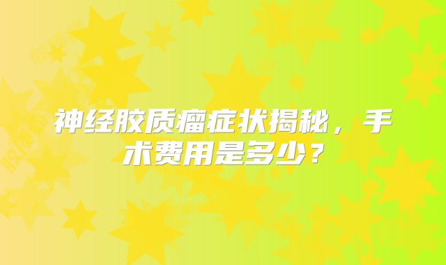 神经胶质瘤症状揭秘，手术费用是多少？