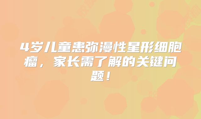 4岁儿童患弥漫性星形细胞瘤，家长需了解的关键问题！