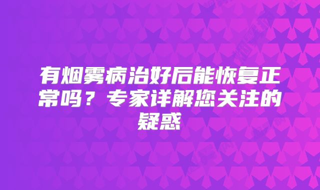 有烟雾病治好后能恢复正常吗？专家详解您关注的疑惑