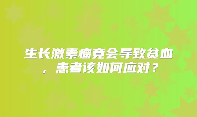 生长激素瘤竟会导致贫血，患者该如何应对？