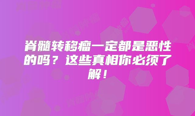 脊髓转移瘤一定都是恶性的吗？这些真相你必须了解！