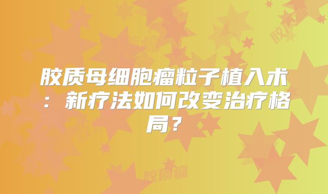 胶质母细胞瘤粒子植入术：新疗法如何改变治疗格局？