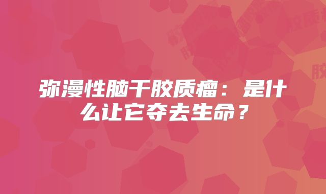 弥漫性脑干胶质瘤：是什么让它夺去生命？