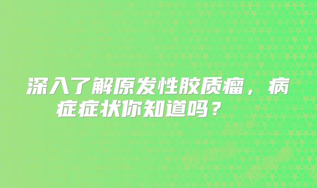 深入了解原发性胶质瘤，病症症状你知道吗？  