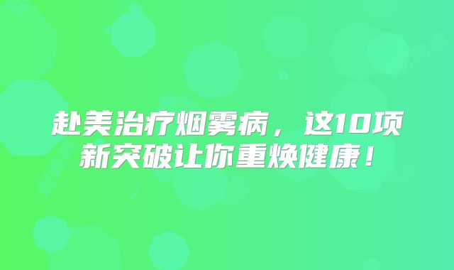 赴美治疗烟雾病，这10项新突破让你重焕健康！