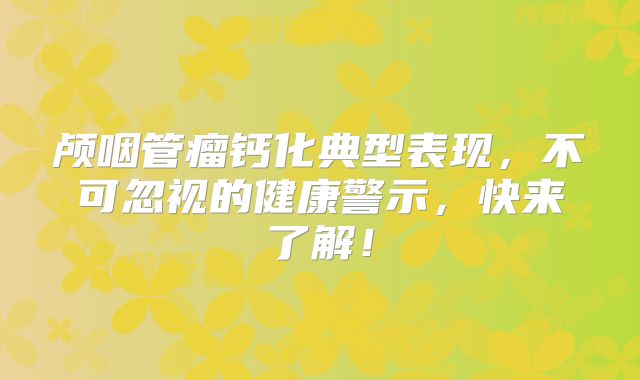 颅咽管瘤钙化典型表现，不可忽视的健康警示，快来了解！