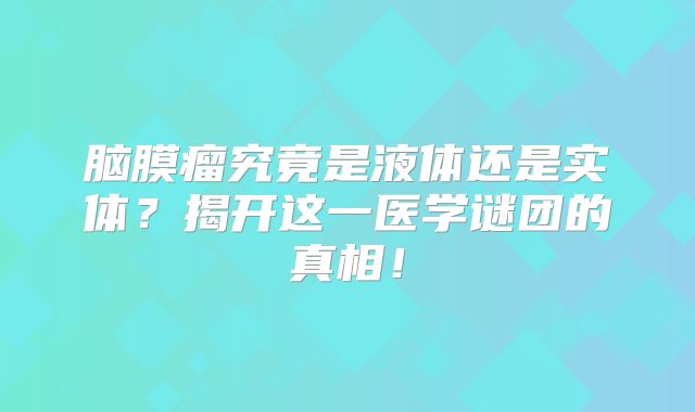 脑膜瘤究竟是液体还是实体？揭开这一医学谜团的真相！