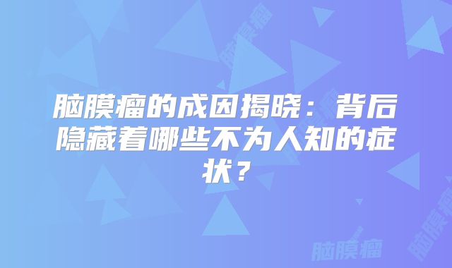 脑膜瘤的成因揭晓：背后隐藏着哪些不为人知的症状？