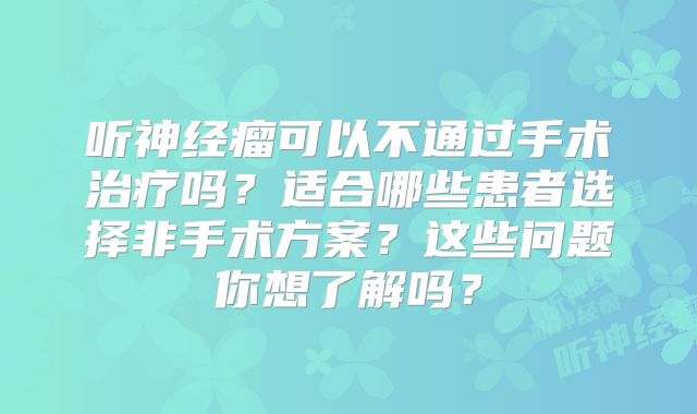 听神经瘤可以不通过手术治疗吗？适合哪些患者选择非手术方案？这些问题你想了解吗？