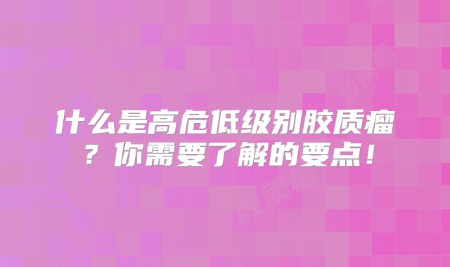 什么是高危低级别胶质瘤？你需要了解的要点！