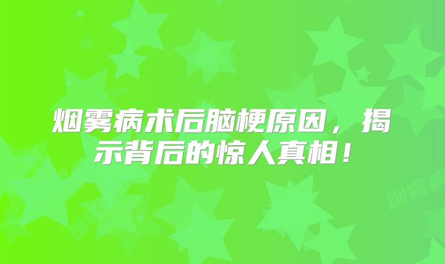 烟雾病术后脑梗原因，揭示背后的惊人真相！