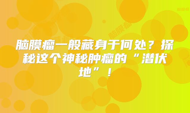 脑膜瘤一般藏身于何处？探秘这个神秘肿瘤的“潜伏地”！