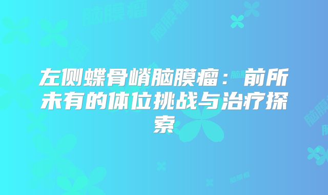 左侧蝶骨嵴脑膜瘤：前所未有的体位挑战与治疗探索
