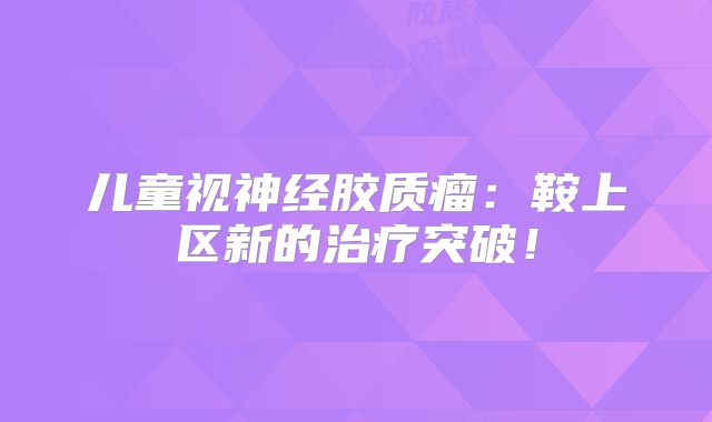 儿童视神经胶质瘤：鞍上区新的治疗突破！