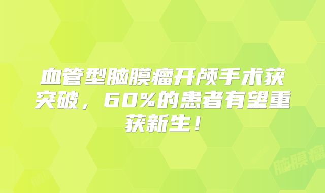 血管型脑膜瘤开颅手术获突破，60%的患者有望重获新生！