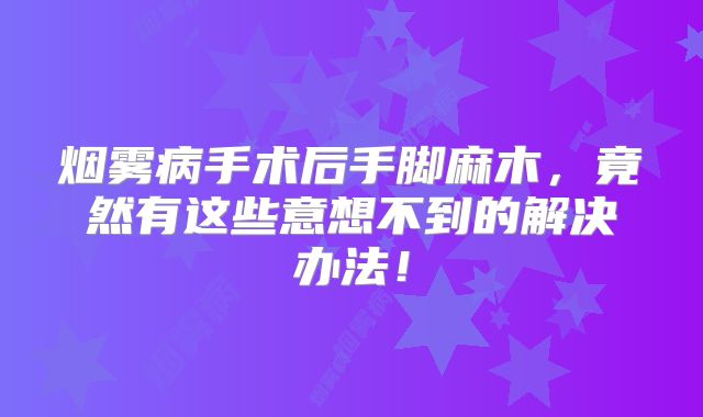 烟雾病手术后手脚麻木，竟然有这些意想不到的解决办法！