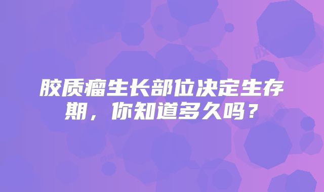 胶质瘤生长部位决定生存期，你知道多久吗？