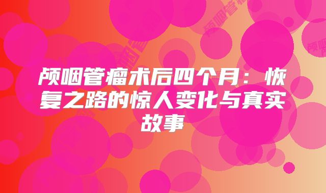 颅咽管瘤术后四个月：恢复之路的惊人变化与真实故事