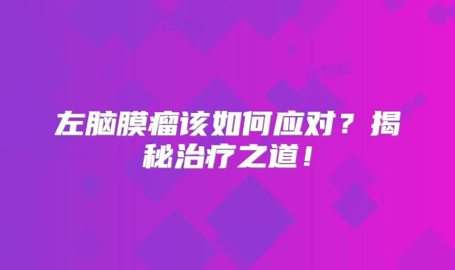 左脑膜瘤该如何应对？揭秘治疗之道！