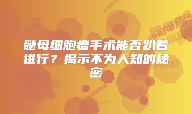 髓母细胞瘤手术能否趴着进行？揭示不为人知的秘密