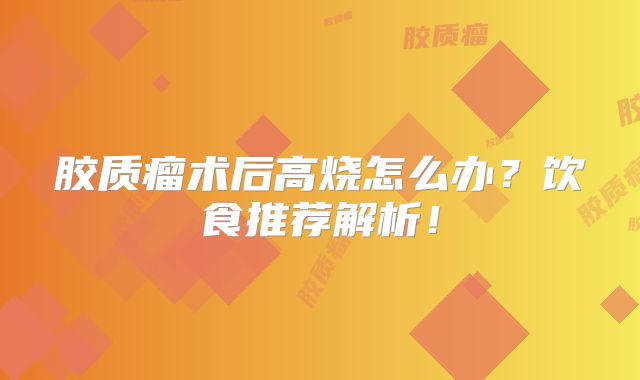 胶质瘤术后高烧怎么办？饮食推荐解析！