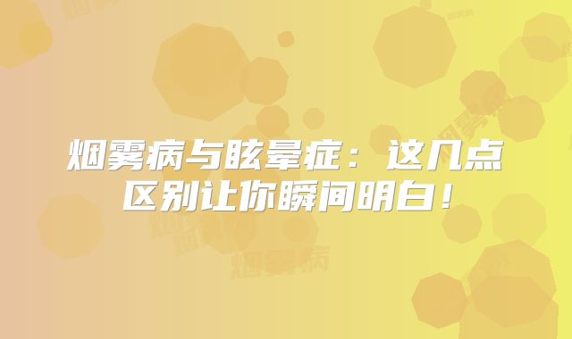 烟雾病与眩晕症：这几点区别让你瞬间明白！