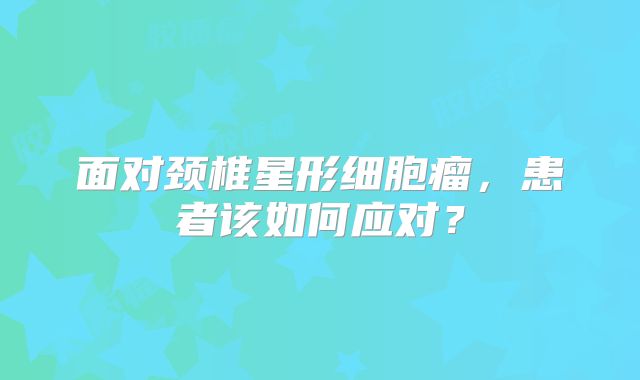 面对颈椎星形细胞瘤，患者该如何应对？