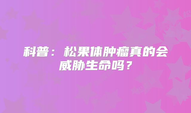 科普：松果体肿瘤真的会威胁生命吗？