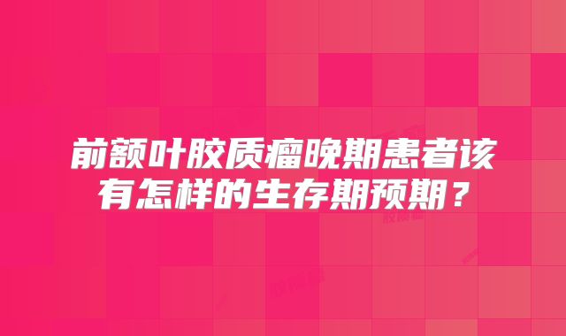 前额叶胶质瘤晚期患者该有怎样的生存期预期？