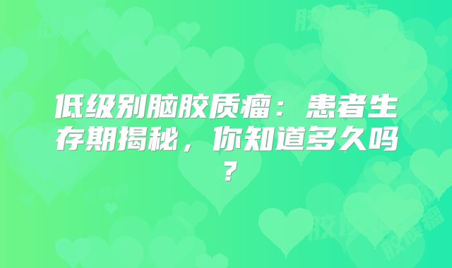 低级别脑胶质瘤：患者生存期揭秘，你知道多久吗？
