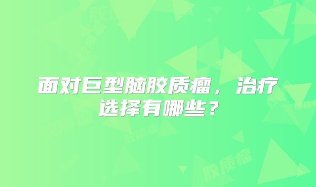 面对巨型脑胶质瘤，治疗选择有哪些？