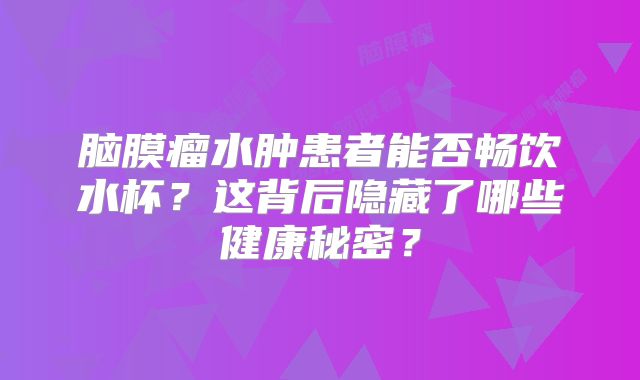 脑膜瘤水肿患者能否畅饮水杯？这背后隐藏了哪些健康秘密？