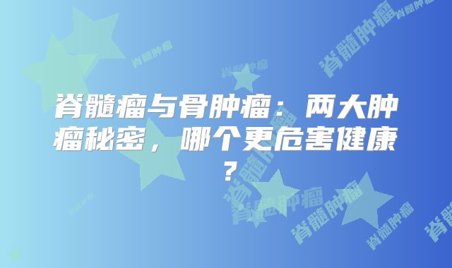 脊髓瘤与骨肿瘤：两大肿瘤秘密，哪个更危害健康？