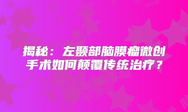 揭秘：左颞部脑膜瘤微创手术如何颠覆传统治疗？