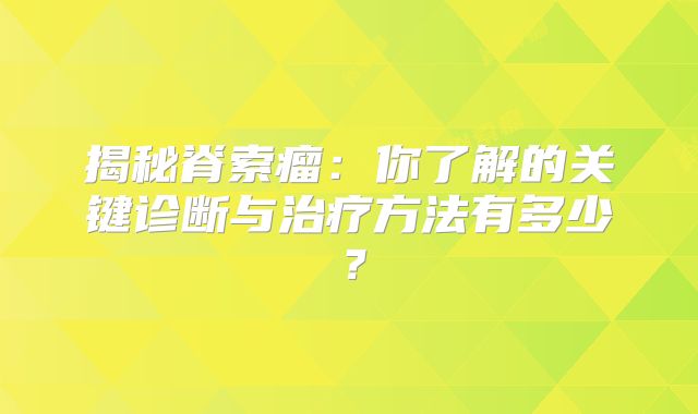 揭秘脊索瘤：你了解的关键诊断与治疗方法有多少？